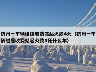 杭州一车辆碰撞收费站起火致4死（杭州一车辆碰撞收费站起火致4死什么车）