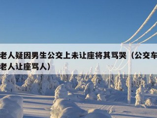 老人疑因男生公交上未让座将其骂哭（公交车老人让座骂人）