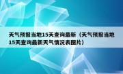 天气预报当地15天查询最新（天气预报当地15天查询最新天气情况表图片）