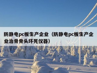 防静电pc板生产企业（防静电pc板生产企业治骨骨头坏死仪器）