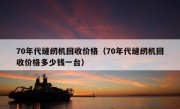 70年代缝纫机回收价格（70年代缝纫机回收价格多少钱一台）