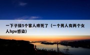 一下子接5个客人疼死了（一个男人有两个女人hpv感染）