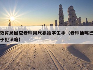 教育局回应老师用尺狠抽学生手（老师抽嘴巴子犯法嘛）