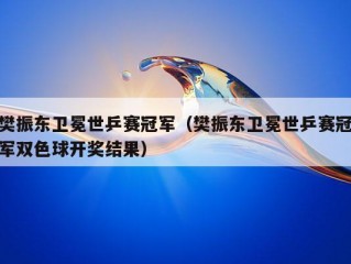 樊振东卫冕世乒赛冠军（樊振东卫冕世乒赛冠军双色球开奖结果）