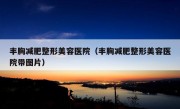 丰胸减肥整形美容医院（丰胸减肥整形美容医院带图片）