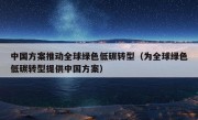 中国方案推动全球绿色低碳转型（为全球绿色低碳转型提供中国方案）