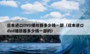 日本进口DVD播放器多少钱一部（日本进口dvd播放器多少钱一部的）