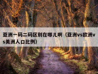 亚洲一码二码区别在哪儿啊（亚洲vs欧洲vs美洲人口比例）