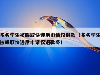 多名学生被曝取快递后申请仅退款（多名学生被曝取快递后申请仅退款冬）