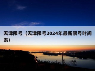 天津限号（天津限号2024年最新限号时间表）