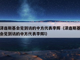 泽连斯基会见到访的中方代表李辉（泽连斯基会见到访的中方代表李辉l）