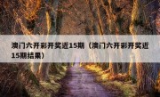 澳门六开彩开奖近15期（澳门六开彩开奖近15期结果）