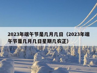 2023年端午节是几月几日（2023年端午节是几月几日星期几农正）