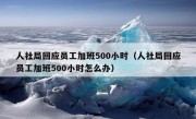 人社局回应员工加班500小时（人社局回应员工加班500小时怎么办）