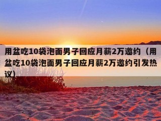 用盆吃10袋泡面男子回应月薪2万邀约（用盆吃10袋泡面男子回应月薪2万邀约引发热议）