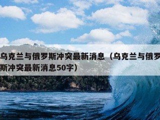 乌克兰与俄罗斯冲突最新消息（乌克兰与俄罗斯冲突最新消息50字）