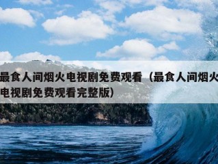 最食人间烟火电视剧免费观看（最食人间烟火电视剧免费观看完整版）