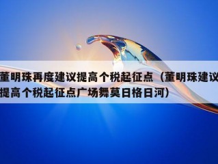 董明珠再度建议提高个税起征点（董明珠建议提高个税起征点广场舞莫日格日河）