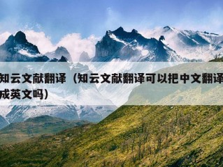 知云文献翻译（知云文献翻译可以把中文翻译成英文吗）