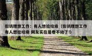 街访理想工作：有人想捡垃圾（街访理想工作有人想捡垃圾 网友实在是卷不动了!）