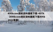 49tkcom澳彩资料图库下载-49Tk（49tkcom澳彩资料图库下载49tk2022苹果）