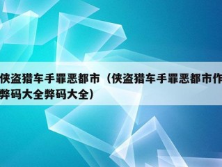 侠盗猎车手罪恶都市（侠盗猎车手罪恶都市作弊码大全弊码大全）