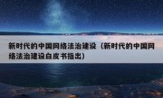 新时代的中国网络法治建设（新时代的中国网络法治建设白皮书指出）