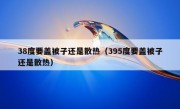 38度要盖被子还是散热（395度要盖被子还是散热）