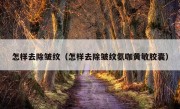 怎样去除皱纹（怎样去除皱纹氨咖黄敏胶囊）