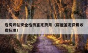 危房评估安全检测鉴定费用（房屋鉴定费用收费标准）