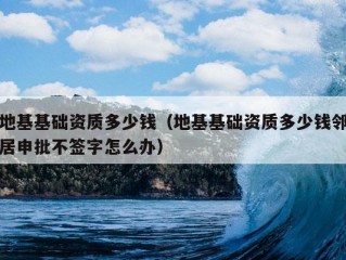 地基基础资质多少钱（地基基础资质多少钱邻居申批不签字怎么办）