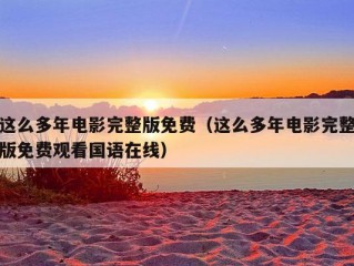 这么多年电影完整版免费（这么多年电影完整版免费观看国语在线）