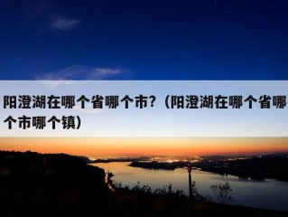 阳澄湖在哪个省哪个市?（阳澄湖在哪个省哪个市哪个镇）