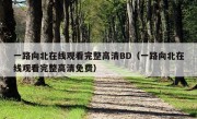 一路向北在线观看完整高清BD（一路向北在线观看完整高清免费）