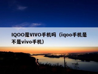 IQOO是VIVO手机吗（iqoo手机是不是vivo手机）