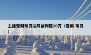 主播雪梨带货拉踩被判赔20万（雪梨 带货）