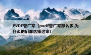 PVDF管厂家（pvdf管厂家那么多,为什么他们都选择这家）