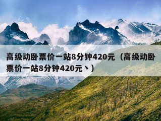 高级动卧票价一站8分钟420元（高级动卧票价一站8分钟420元丶）