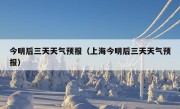 今明后三天天气预报（上海今明后三天天气预报）