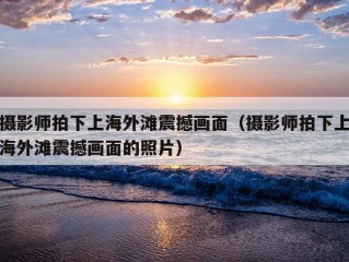 摄影师拍下上海外滩震撼画面（摄影师拍下上海外滩震撼画面的照片）