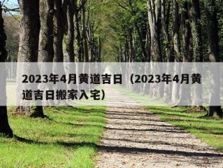 2023年4月黄道吉日（2023年4月黄道吉日搬家入宅）