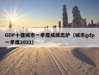 GDP十强城市一季度成绩出炉（城市gdp一季度2021）