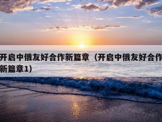 开启中俄友好合作新篇章（开启中俄友好合作新篇章1）