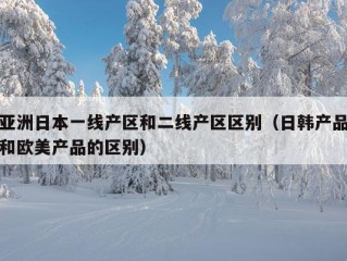 亚洲日本一线产区和二线产区区别（日韩产品和欧美产品的区别）