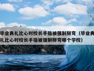 毕业典礼比心时校长手指被强制掰弯（毕业典礼比心时校长手指被强制掰弯哪个学校）