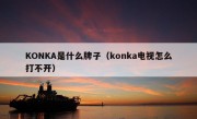 KONKA是什么牌子（konka电视怎么打不开）