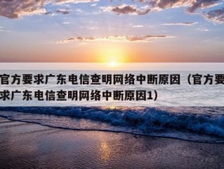 官方要求广东电信查明网络中断原因（官方要求广东电信查明网络中断原因1）