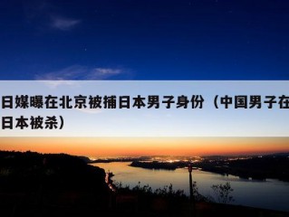 日媒曝在北京被捕日本男子身份（中国男子在日本被杀）