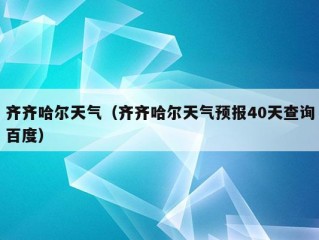 齐齐哈尔天气（齐齐哈尔天气预报40天查询百度）