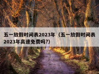 五一放假时间表2023年（五一放假时间表2023年高速免费吗?）